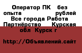 Оператор ПК ( без опыта) 28000 - 45000 рублей - Все города Работа » Партнёрство   . Курская обл.,Курск г.